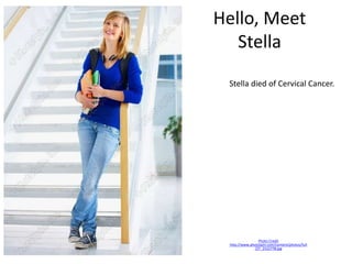 Hello, Meet
Stella
Photo Credit
http://www.photospin.com/content/photos/full
/27_2522778.jpg
Stella died of Cervical Cancer.
 