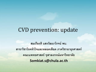 CVD prevention: update
สมเกียรติ แสงวัฒนาโรจน์ พบ.
สาขาวิชาโรคหัวใจและหลอดเลือด ภาควิชาอายุรศาสตร์
คณะแพทยศาสตร์ จุฬาลงกรณ์มหาวิทยาลัย
Somkiat.s@chula.ac.th

 