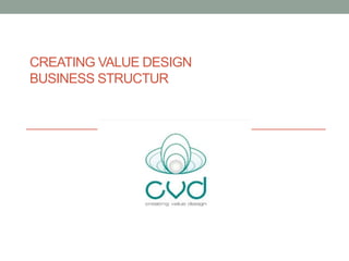 CREATING VALUE DESIGN
BUSINESS STRUCTUR
 