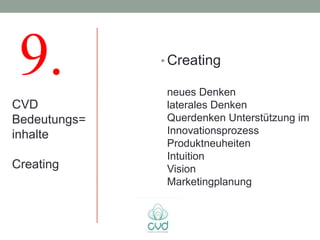 9.           • Creating

               neues Denken
CVD            laterales Denken
Bedeutungs=    Querdenken Unterstützung im
inhalte        Innovationsprozess
               Produktneuheiten
               Intuition
Creating       Vision
               Marketingplanung
 