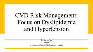 CVD Risk Management:
Focus on Dyslipidemia
and Hypertension
Dr. Nayan Ray
MBBS
Mymensingh Medical College and Hospital
 