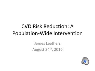 CVD Risk Reduction: A
Population-Wide Intervention
James Leathers
August 24th, 2016
 