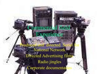 Commercial field  Experience Produced and  directed  Serial for National Network Directed Advertising films Radio jingles Corporate documentaries 