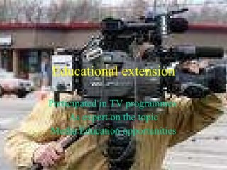 Educational extension Participated in TV programmes  As expert on the topic Media Education opportunities 