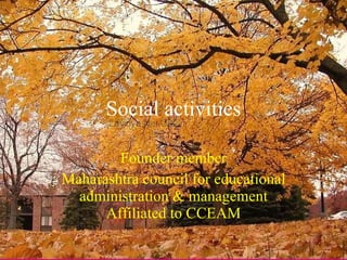 Social activities Founder member Maharashtra council for educational administration & management Affiliated to CCEAM 