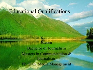 Educational Qualifications B.com Bachelor of Journalism Masters in Communication & Journalism  Ph. D.in  Media Management 