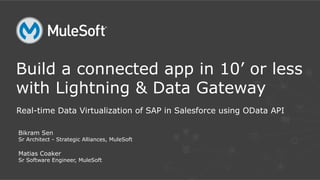 Real-time Data Virtualization of SAP in Salesforce using OData API
Build a connected app in 10’ or less
with Lightning & Data Gateway
Bikram Sen
Sr Architect - Strategic Alliances, MuleSoft
Matias Coaker
Sr Software Engineer, MuleSoft
 
