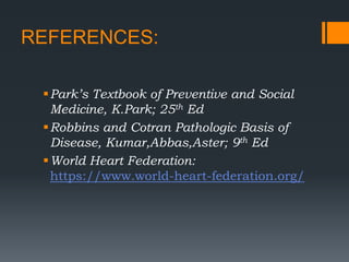 REFERENCES:
Park’s Textbook of Preventive and Social
Medicine, K.Park; 25th Ed
Robbins and Cotran Pathologic Basis of
Disease, Kumar,Abbas,Aster; 9th Ed
World Heart Federation:
https://www.world-heart-federation.org/
 