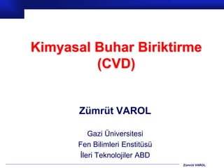 Kimyasal Buhar Biriktirme 
Zümrüt VAROL 
(CVD) 
Zümrüt VAROL 
Gazi Üniversitesi 
Fen Bilimleri Enstitüsü 
İleri Teknolojiler ABD 
 