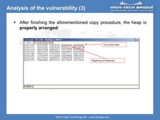 ORIGINAL SWISS ETHICAL HACKING
Your texte here ….
©2012 High-Tech Bridge SA – www.htbridge.com
Analysis of the vulnerability (3)
 After finishing the aforementioned copy procedure, the heap is
properly arranged:
Beginning of Shellcode
Or al,0x0c Sled
 