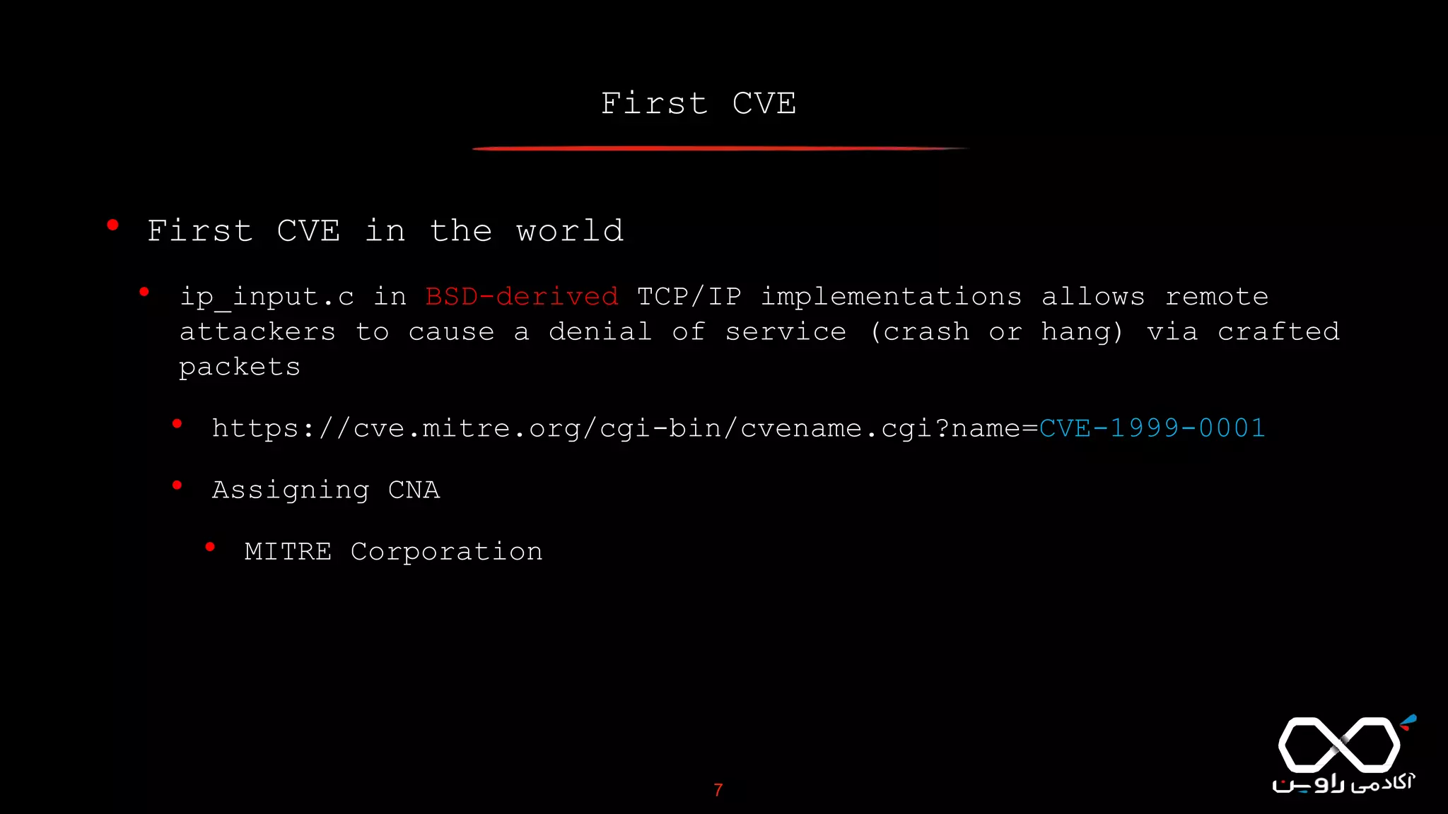 First CVE
7
• First CVE in the world
• ip_input.c in BSD-derived TCP/IP implementations allows remote
attackers to cause a denial of service (crash or hang) via crafted
packets
• https://cve.mitre.org/cgi-bin/cvename.cgi?name=CVE-1999-0001
• Assigning CNA
• MITRE Corporation
 