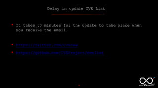 Delay in update CVE List
18
• It takes 30 minutes for the update to take place when
you receive the email.
• https://twitter.com/CVEnew
• https://github.com/CVEProject/cvelist
 