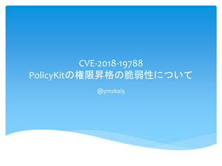 CVE-2018-19788
PolicyKitの権限昇格の脆弱性について
@ymzkei5
 