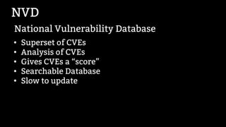 NVD
●
Superset of CVEs
● Analysis of CVEs
●
Gives CVEs a “score”
●
Searchable Database
●
Slow to update
National Vulnerabi...