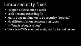 Linux security fixes
●
Happen at least once a week
●
Look like any other bugfix
●
Many bugs not known to be security “rela...