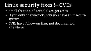 Linux security fixes != CVEs
●
Small fraction of kernel fixes get CVEs
●
If you only cherry-pick CVEs you have an insecure...