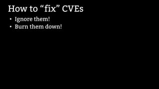 How to “fix” CVEs
●
Ignore them!
●
Burn them down!
 