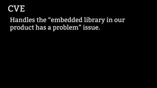 CVE
Handles the “embedded library in our
product has a problem” issue.
 