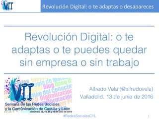 Revolución	Digital:	o	te	adaptas	o	desapareces
Revolución Digital: o te
adaptas o te puedes quedar
sin empresa o sin trabajo
Alfredo Vela (@alfredovela)
Valladolid, 13 de junio de 2016
1#RedesSocialesCYL
 