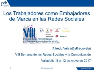 @alfredovela
Los Trabajadores como Embajadores
de Marca en las Redes Sociales
#RedesSocialesCyL1
Alfredo Vela (@alfredovela)
VIII Semana de las Redes Sociales y la Comunicación
Valladolid, 8 al 12 de mayo de 2017
 