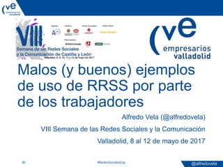 @alfredovela
Malos (y buenos) ejemplos
de uso de RRSS por parte
de los trabajadores
Alfredo Vela (@alfredovela)
VIII Seman...