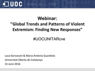Webinar:
“Global Trends and Patterns of Violent
Extremism: Finding New Responses”
#UOCUNITARcve
Luca Gervasoni & Maria-Antònia Guardiola
Universitat Oberta de Catalunya
15 June 2016
 