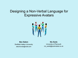 Designing a Non-Verbal Language for
        Expressive Avatars




        Ben Salem                      Nic Earle
  Sheffield Hallam University      University of Plymouth
    electronote@mail.com        nic_earle@postmaster.co.uk
 