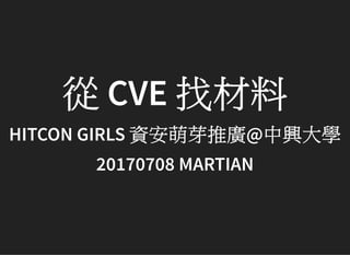 從CVE 找材料HITCON GIRLS 資安萌芽推廣@中興大學
20170708 MARTIAN
 