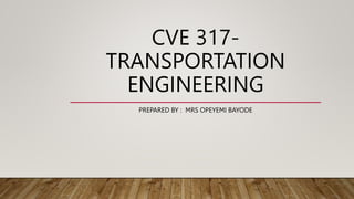CVE 317-
TRANSPORTATION
ENGINEERING
PREPARED BY : MRS OPEYEMI BAYODE
 