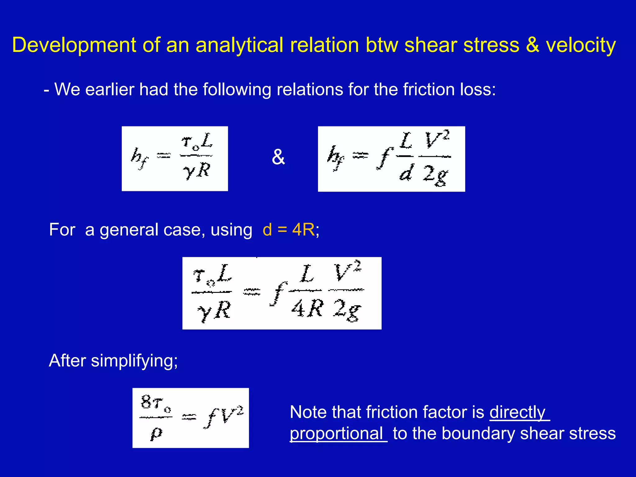 Development of an analytical relation btw shear stress & velocity
- We earlier had the following relations for the friction loss:
&
For a general case, using d = 4R;
After simplifying;
Note that friction factor is directly
proportional to the boundary shear stress
 