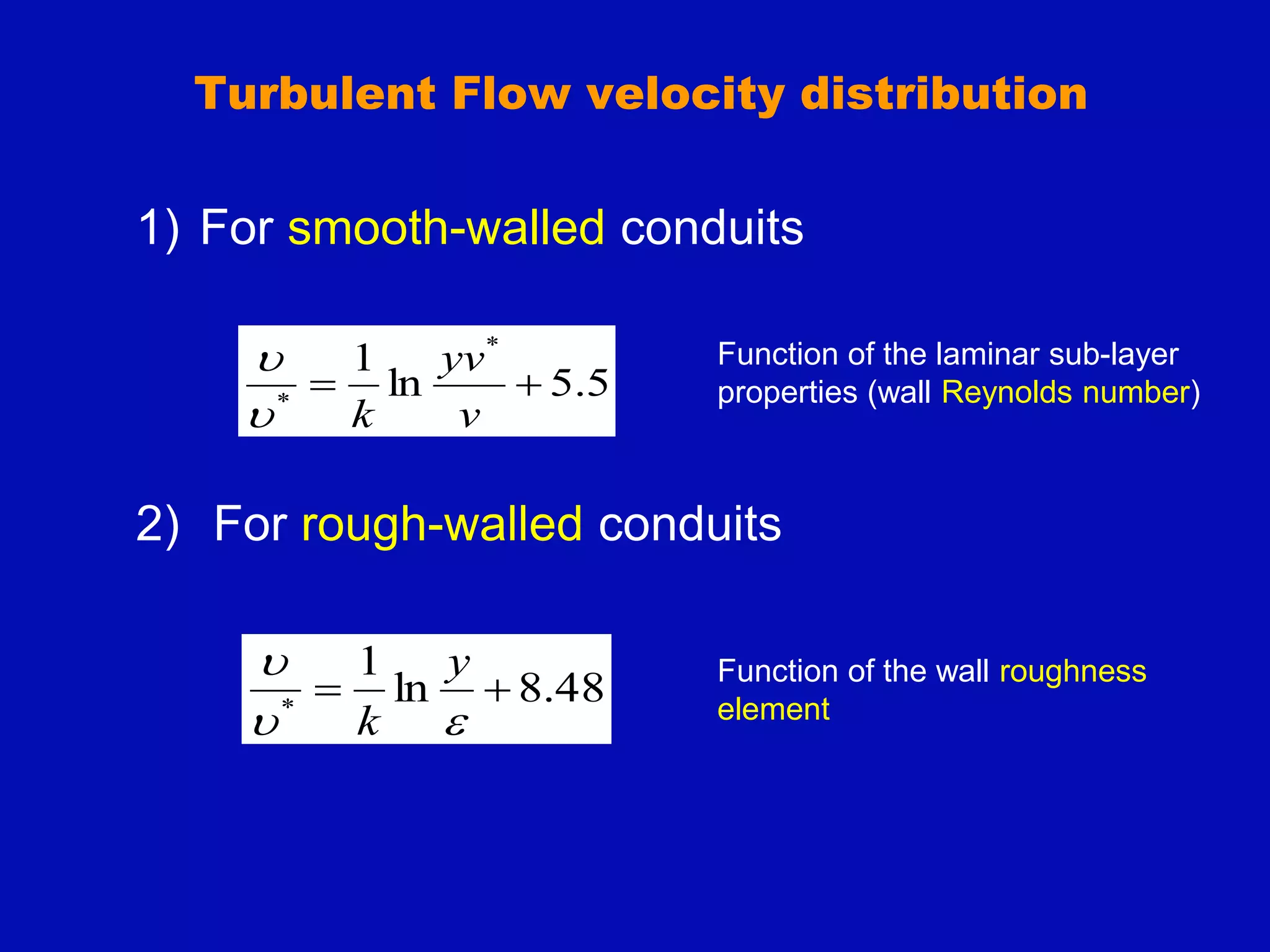 Turbulent Flow velocity distribution
1) For smooth-walled conduits
2) For rough-walled conduits
5
.
5
ln
1 *
*


v
yv
k


48
.
8
ln
1
*




 y
k
Function of the laminar sub-layer
properties (wall Reynolds number)
Function of the wall roughness
element
 
