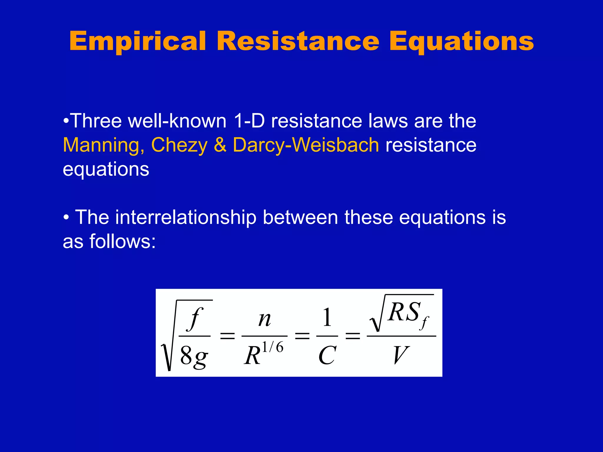 Empirical Resistance Equations
V
RS
C
R
n
g
f f



1
8 6
/
1
•Three well-known 1-D resistance laws are the
Manning, Chezy & Darcy-Weisbach resistance
equations
• The interrelationship between these equations is
as follows:
 