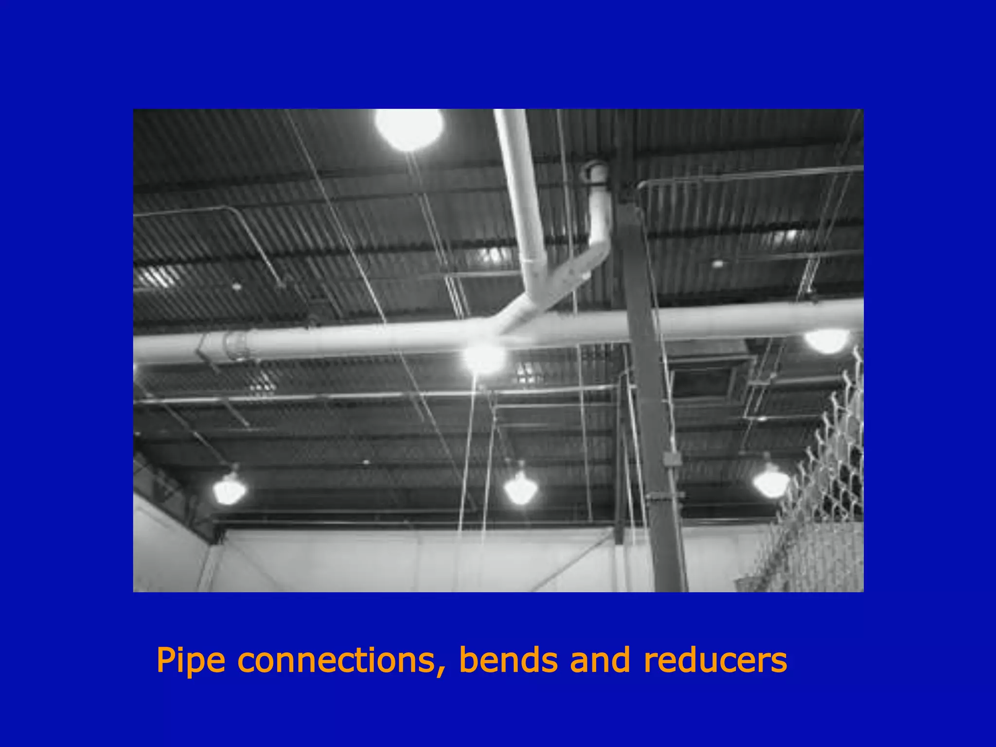 Pipe connections, bends and reducers
 