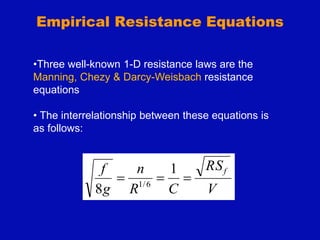 Empirical Resistance Equations
V
RS
C
R
n
g
f f



1
8 6
/
1
•Three well-known 1-D resistance laws are the
Manning, Chezy & Darcy-Weisbach resistance
equations
• The interrelationship between these equations is
as follows:
 