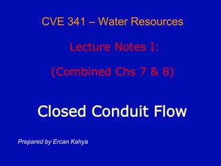 CVE 341 – Water Resources
Lecture Notes I:
(Combined Chs 7 & 8)
Closed Conduit Flow
Prepared by Ercan Kahya
 