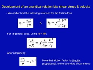 Development of an analytical relation btw shear stress & velocity
- We earlier had the following relations for the friction loss:
&
For a general case, using d = 4R;
After simplifying;
Note that friction factor is directly
proportional to the boundary shear stress
 