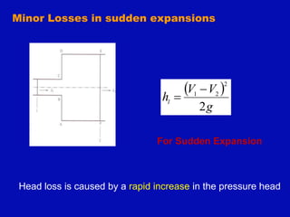 Minor Losses in sudden expansions
 
g
V
V
hl
2
2
2
1


For Sudden Expansion
Head loss is caused by a rapid increase in the pressure head
 