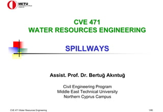 CVE 471 Water Resources Engineering 1/80
Assist. Prof. Dr. Bertuğ Akıntuğ
Civil Engineering Program
Middle East Technical University
Northern Cyprus Campus
CVE 471
CVE 471
WATER RESOURCES ENGINEERING
WATER RESOURCES ENGINEERING
SPILLWAYS
SPILLWAYS
 