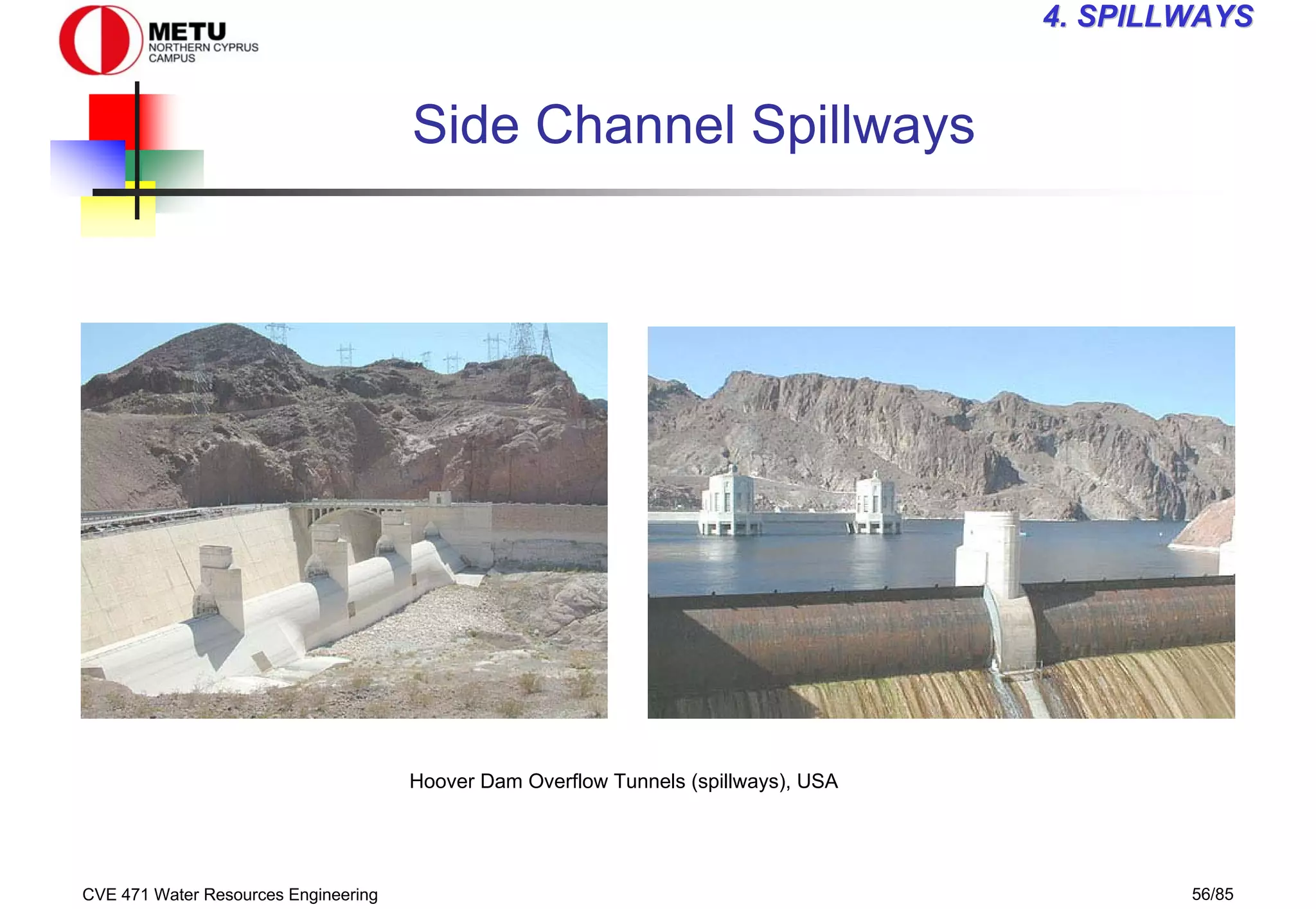 CVE 471 Water Resources Engineering 56/85
4
4. SPILLWAYS
. SPILLWAYS
Side Channel Spillways
Hoover Dam Overflow Tunnels (spillways), USA
 