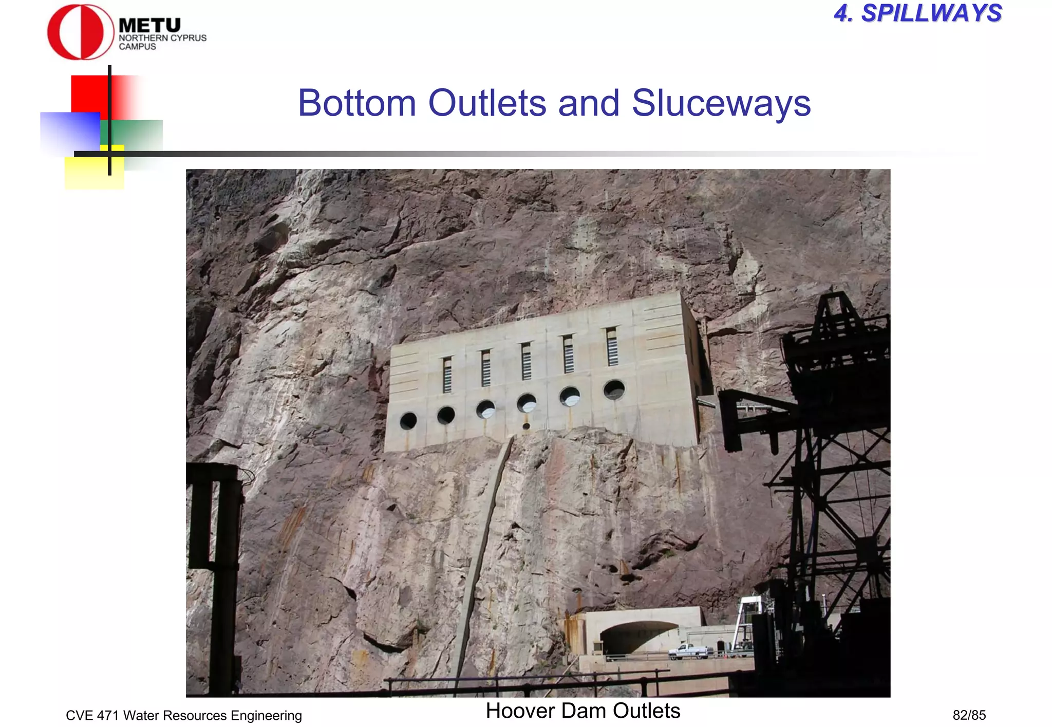 CVE 471 Water Resources Engineering 82/85
4
4. SPILLWAYS
. SPILLWAYS
Bottom Outlets and Sluceways
Hoover Dam Outlets
 