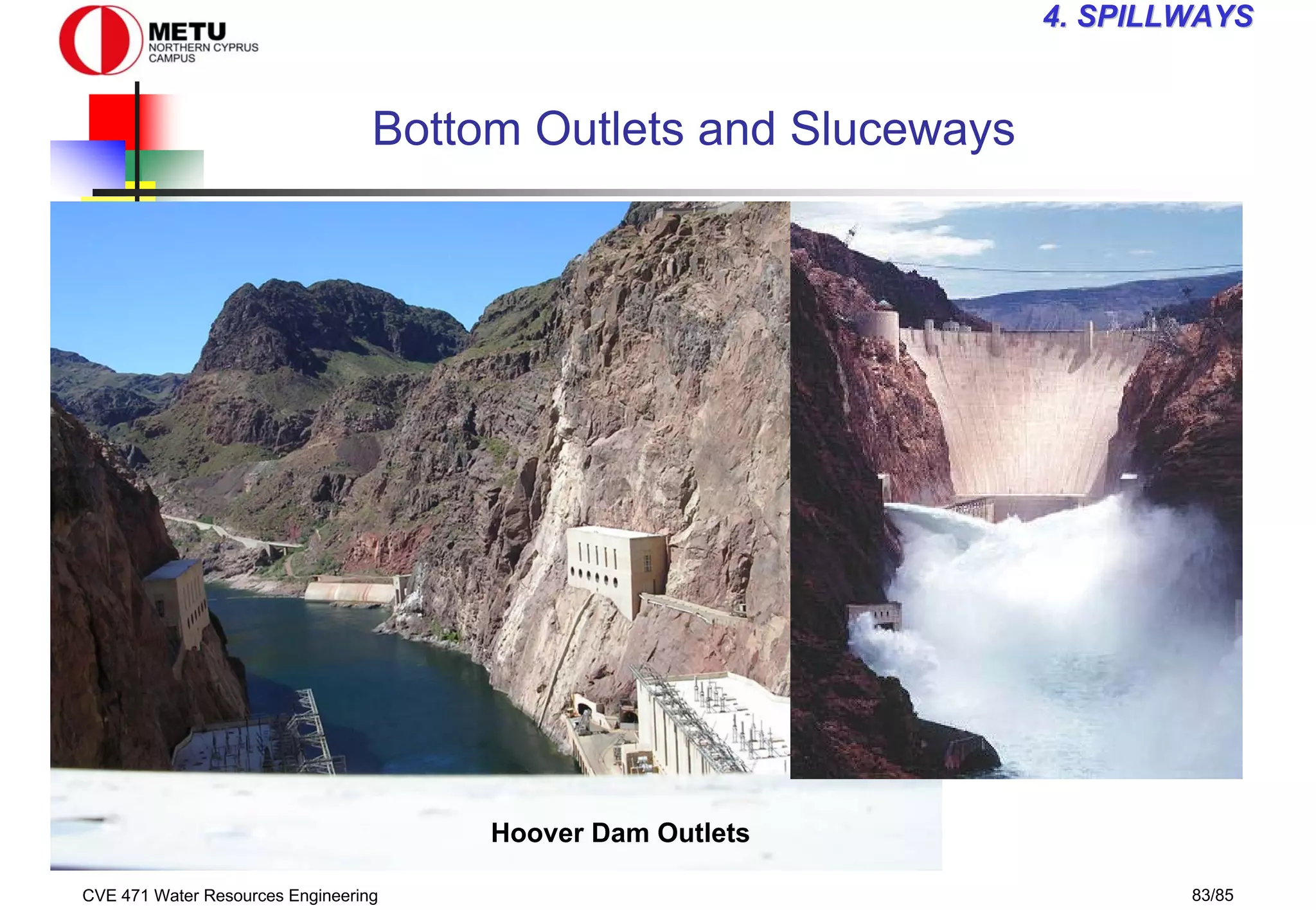 CVE 471 Water Resources Engineering 83/85
4
4. SPILLWAYS
. SPILLWAYS
Bottom Outlets and Sluceways
Hoover Dam Outlets
 