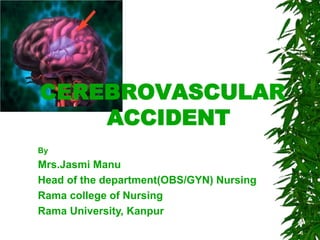 CEREBROVASCULAR
ACCIDENT
By
Mrs.Jasmi Manu
Head of the department(OBS/GYN) Nursing
Rama college of Nursing
Rama University, Kanpur
 