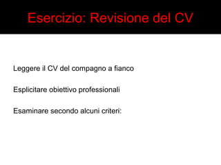 Esercizio: Revisione del CV 
Leggere il CV del compagno a fianco 
Esplicitare obiettivo professionali 
Esaminare secondo alcuni criteri: 
 