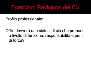 Esercizio: Revisione del CV 
Profilo professionale: 
Offre davvero una sintesi di ciò che proponi 
a livello di funzione, responsabilità e punti 
di forza? 
 