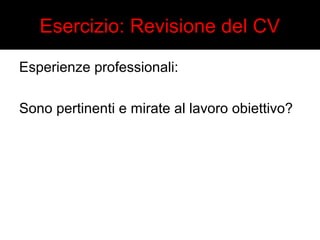 Esercizio: Revisione del CV 
Esperienze professionali: 
Sono pertinenti e mirate al lavoro obiettivo? 
 