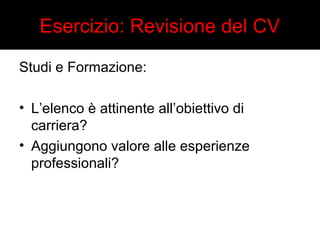 Esercizio: Revisione del CV 
Studi e Formazione: 
• L’elenco è attinente all’obiettivo di 
carriera? 
• Aggiungono valore alle esperienze 
professionali? 
 