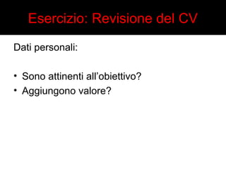 Esercizio: Revisione del CV 
Dati personali: 
• Sono attinenti all’obiettivo? 
• Aggiungono valore? 
 
