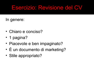 Esercizio: Revisione del CV 
In genere: 
• Chiaro e conciso? 
• 1 pagina? 
• Piacevole e ben impaginato? 
• È un documento di marketing? 
• Stile appropriato? 
 