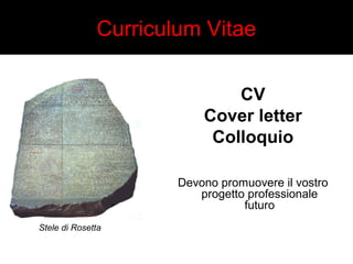 Curriculum Vitae 
CV 
Cover letter 
Colloquio 
Devono promuovere il vostro 
progetto professionale 
futuro 
Stele di Rosetta 
 