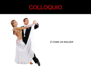 COLLOQUIO 
È COME UN WALZER 
 